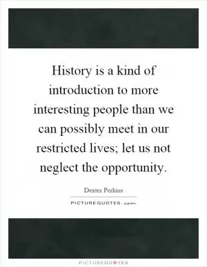 History is a kind of introduction to more interesting people than we can possibly meet in our restricted lives; let us not neglect the opportunity Picture Quote #1