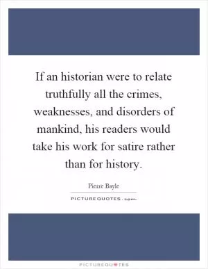 If an historian were to relate truthfully all the crimes, weaknesses, and disorders of mankind, his readers would take his work for satire rather than for history Picture Quote #1