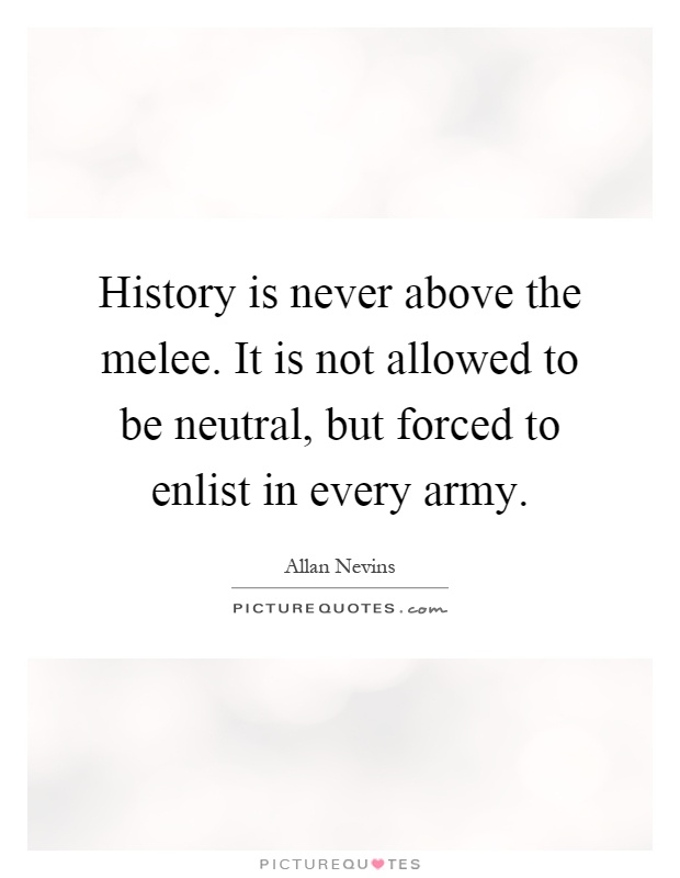 History is never above the melee. It is not allowed to be neutral, but forced to enlist in every army Picture Quote #1