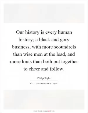 Our history is every human history; a black and gory business, with more scoundrels than wise men at the lead, and more louts than both put together to cheer and follow Picture Quote #1