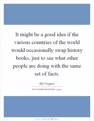 It might be a good idea if the various countries of the world would occasionally swap history books, just to see what other people are doing with the same set of facts Picture Quote #1