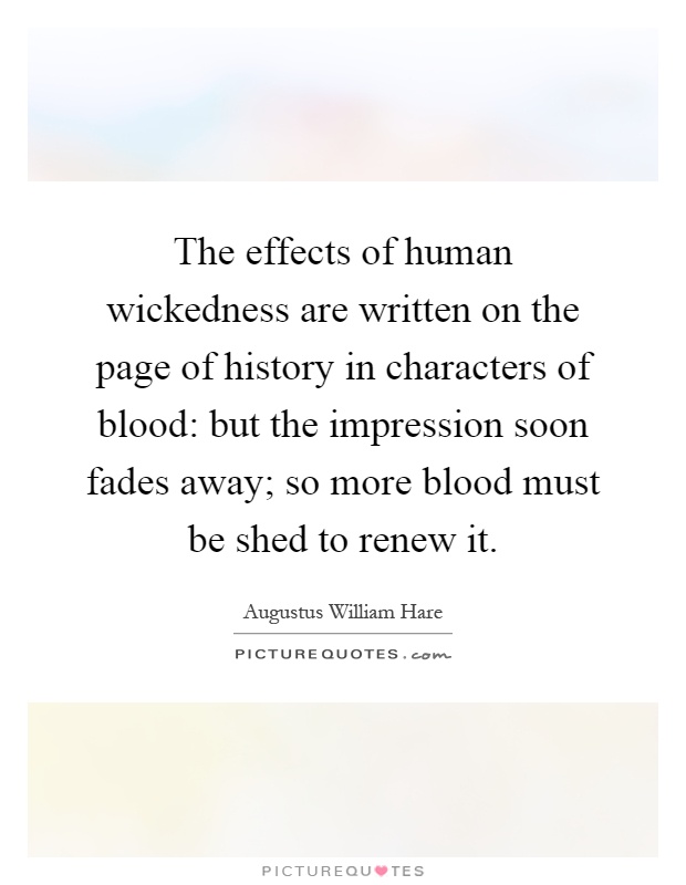 The effects of human wickedness are written on the page of history in characters of blood: but the impression soon fades away; so more blood must be shed to renew it Picture Quote #1