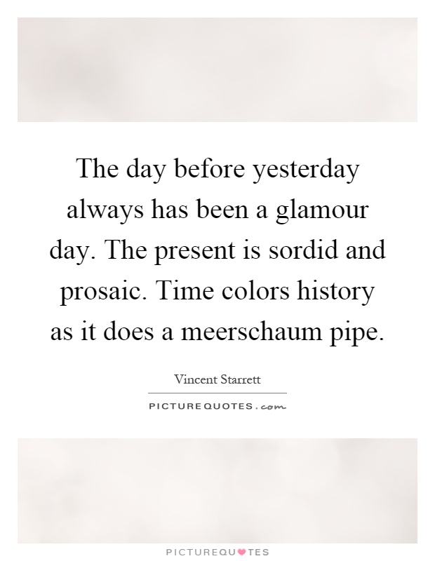 The day before yesterday always has been a glamour day. The present is sordid and prosaic. Time colors history as it does a meerschaum pipe Picture Quote #1