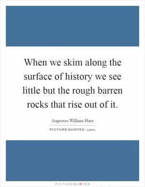When we skim along the surface of history we see little but the rough barren rocks that rise out of it Picture Quote #1