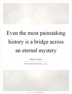 Even the most painstaking history is a bridge across an eternal mystery Picture Quote #1