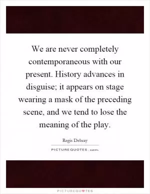 We are never completely contemporaneous with our present. History advances in disguise; it appears on stage wearing a mask of the preceding scene, and we tend to lose the meaning of the play Picture Quote #1
