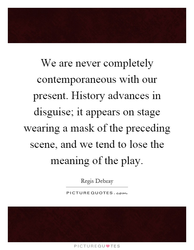 We are never completely contemporaneous with our present. History advances in disguise; it appears on stage wearing a mask of the preceding scene, and we tend to lose the meaning of the play Picture Quote #1