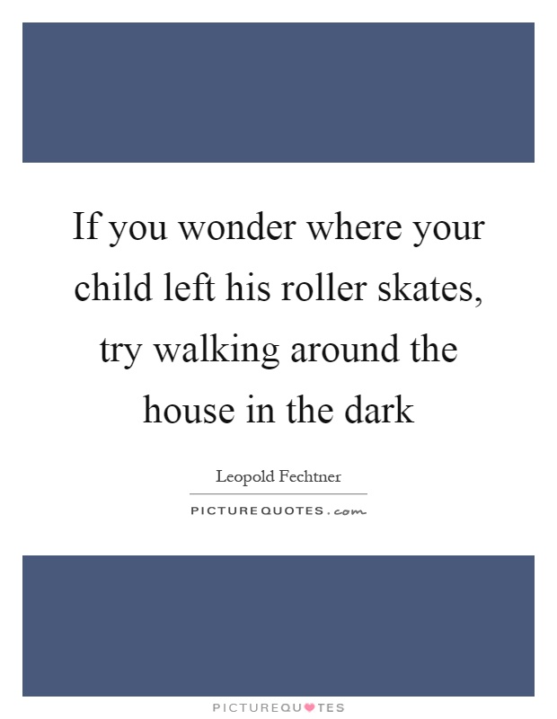 If you wonder where your child left his roller skates, try walking around the house in the dark Picture Quote #1