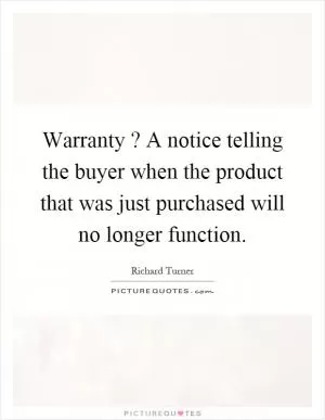 Warranty? A notice telling the buyer when the product that was just purchased will no longer function Picture Quote #1