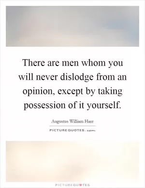 There are men whom you will never dislodge from an opinion, except by taking possession of it yourself Picture Quote #1