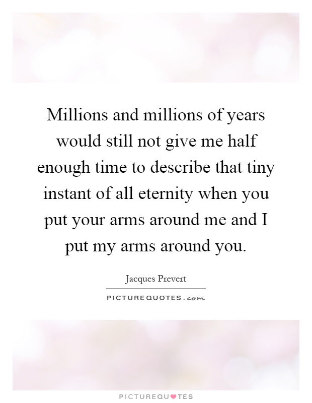 Millions and millions of years would still not give me half enough time to describe that tiny instant of all eternity when you put your arms around me and I put my arms around you Picture Quote #1