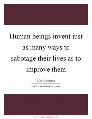 Human beings invent just as many ways to sabotage their lives as to improve them Picture Quote #1