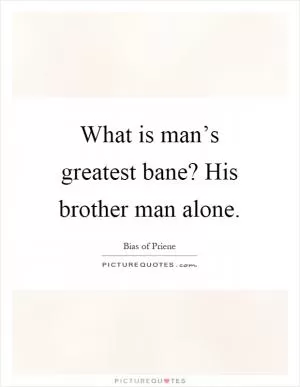 What is man’s greatest bane? His brother man alone Picture Quote #1