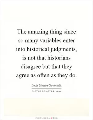 The amazing thing since so many variables enter into historical judgments, is not that historians disagree but that they agree as often as they do Picture Quote #1