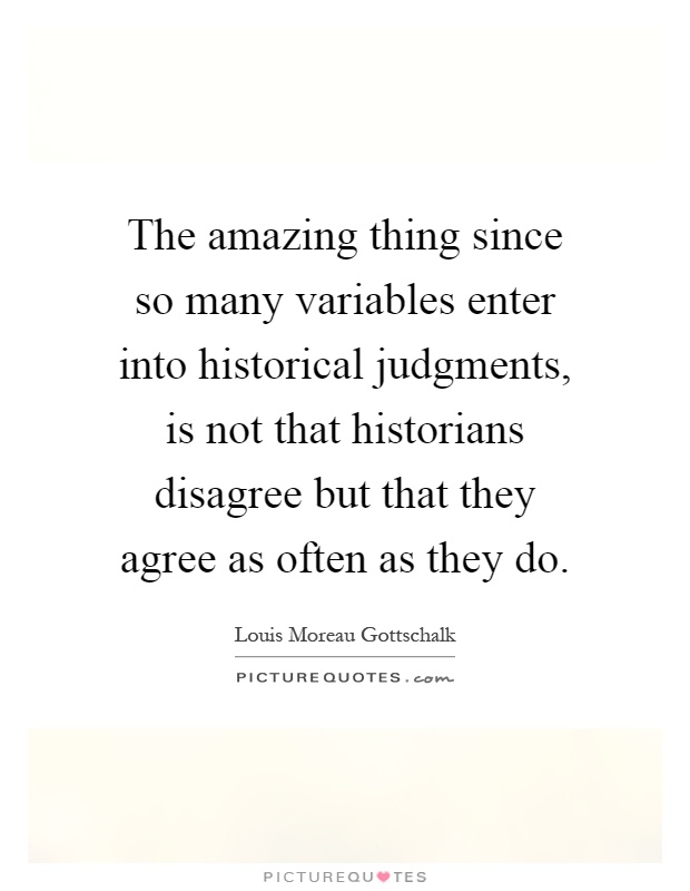 The amazing thing since so many variables enter into historical judgments, is not that historians disagree but that they agree as often as they do Picture Quote #1
