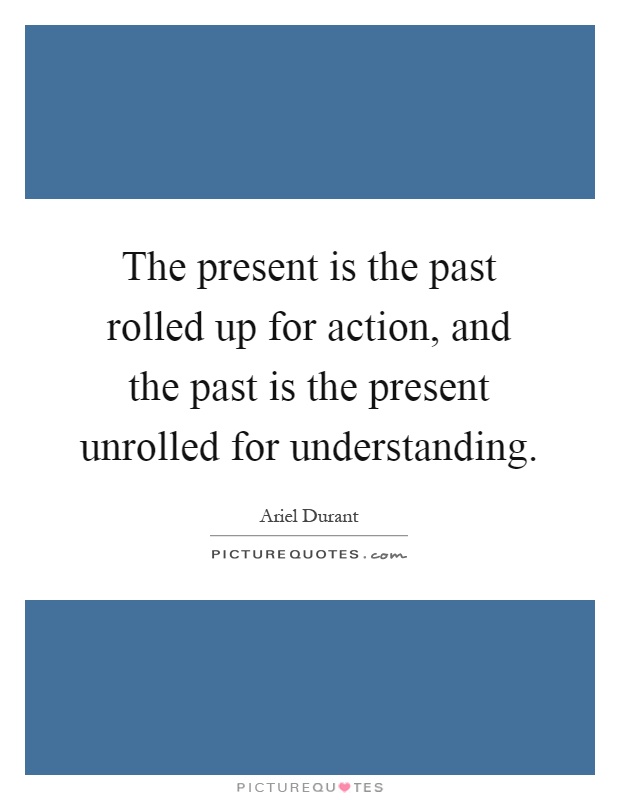 The present is the past rolled up for action, and the past is the present unrolled for understanding Picture Quote #1
