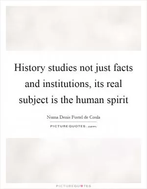 History studies not just facts and institutions, its real subject is the human spirit Picture Quote #1