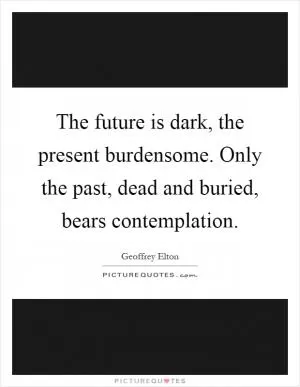The future is dark, the present burdensome. Only the past, dead and buried, bears contemplation Picture Quote #1