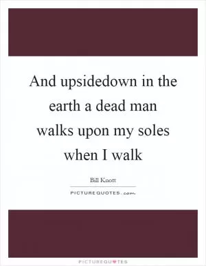 And upsidedown in the earth a dead man walks upon my soles when I walk Picture Quote #1