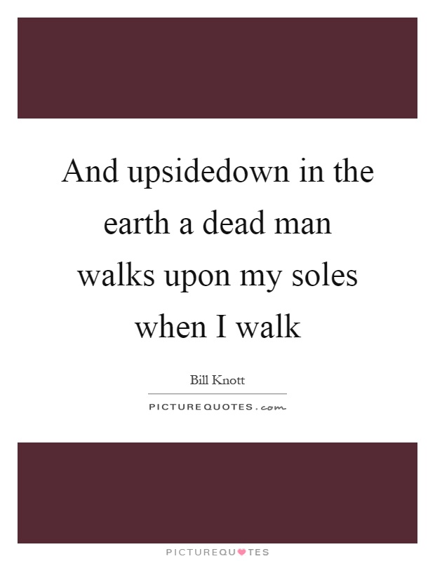 And upsidedown in the earth a dead man walks upon my soles when I walk Picture Quote #1