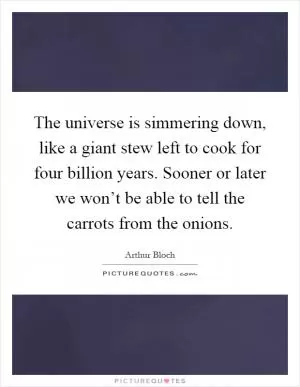 The universe is simmering down, like a giant stew left to cook for four billion years. Sooner or later we won’t be able to tell the carrots from the onions Picture Quote #1