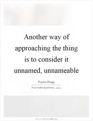 Another way of approaching the thing is to consider it unnamed, unnameable Picture Quote #1