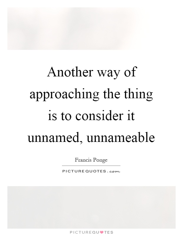 Another way of approaching the thing is to consider it unnamed, unnameable Picture Quote #1