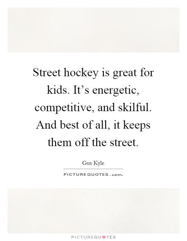 Street hockey is great for kids. It's energetic, competitive, and skilful. And best of all, it keeps them off the street Picture Quote #1