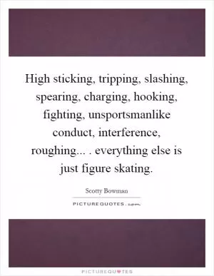 High sticking, tripping, slashing, spearing, charging, hooking, fighting, unsportsmanlike conduct, interference, roughing.... everything else is just figure skating Picture Quote #1