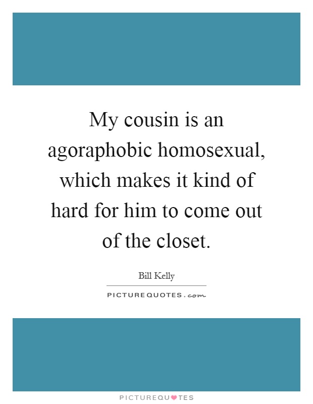 My cousin is an agoraphobic homosexual, which makes it kind of hard for him to come out of the closet Picture Quote #1