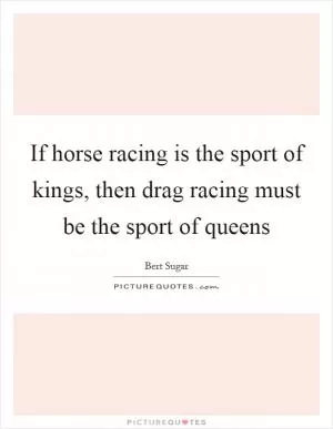 If horse racing is the sport of kings, then drag racing must be the sport of queens Picture Quote #1