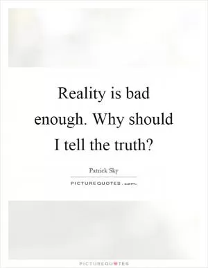 Reality is bad enough. Why should I tell the truth? Picture Quote #1