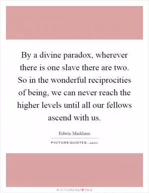 By a divine paradox, wherever there is one slave there are two. So in the wonderful reciprocities of being, we can never reach the higher levels until all our fellows ascend with us Picture Quote #1