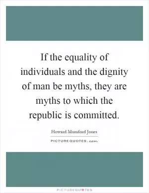 If the equality of individuals and the dignity of man be myths, they are myths to which the republic is committed Picture Quote #1