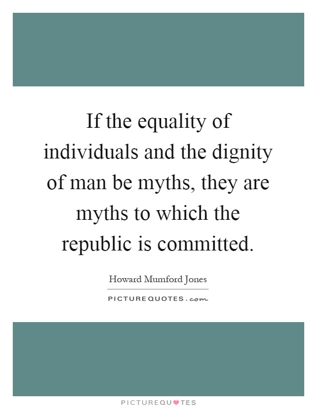 If the equality of individuals and the dignity of man be myths, they are myths to which the republic is committed Picture Quote #1
