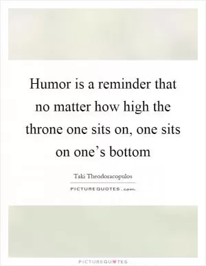 Humor is a reminder that no matter how high the throne one sits on, one sits on one’s bottom Picture Quote #1