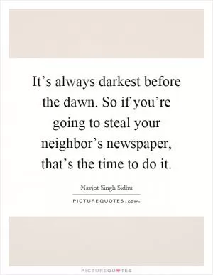 It’s always darkest before the dawn. So if you’re going to steal your neighbor’s newspaper, that’s the time to do it Picture Quote #1