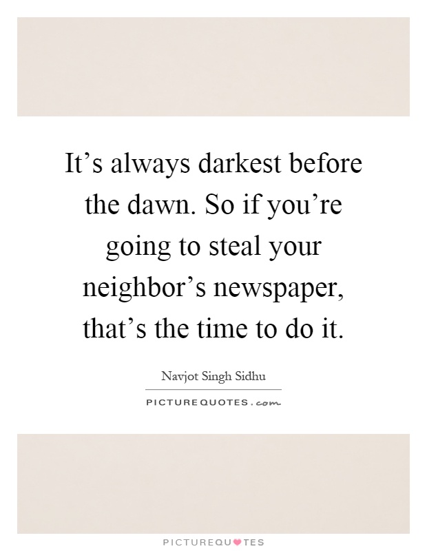 It's always darkest before the dawn. So if you're going to steal your neighbor's newspaper, that's the time to do it Picture Quote #1