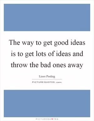 The way to get good ideas is to get lots of ideas and throw the bad ones away Picture Quote #1