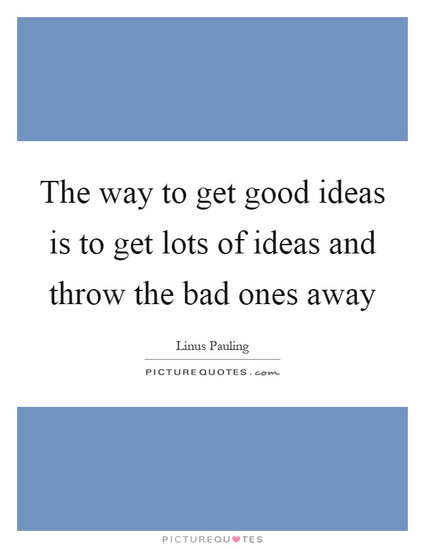 The way to get good ideas is to get lots of ideas and throw the bad ones away Picture Quote #1