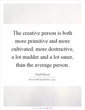 The creative person is both more primitive and more cultivated, more destructive, a lot madder and a lot saner, than the average person Picture Quote #1