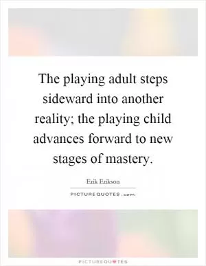 The playing adult steps sideward into another reality; the playing child advances forward to new stages of mastery Picture Quote #1