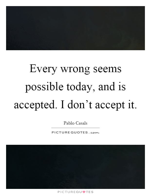 Every wrong seems possible today, and is accepted. I don't accept it Picture Quote #1