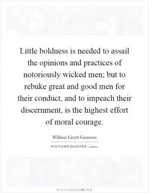 Little boldness is needed to assail the opinions and practices of notoriously wicked men; but to rebuke great and good men for their conduct, and to impeach their discernment, is the highest effort of moral courage Picture Quote #1