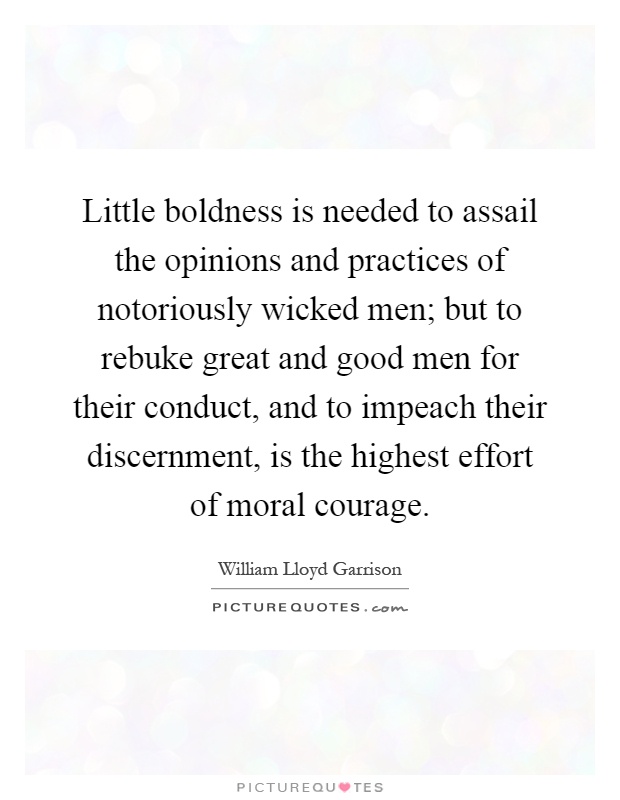 Little boldness is needed to assail the opinions and practices of notoriously wicked men; but to rebuke great and good men for their conduct, and to impeach their discernment, is the highest effort of moral courage Picture Quote #1