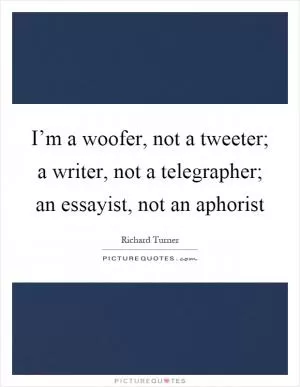 I’m a woofer, not a tweeter; a writer, not a telegrapher; an essayist, not an aphorist Picture Quote #1