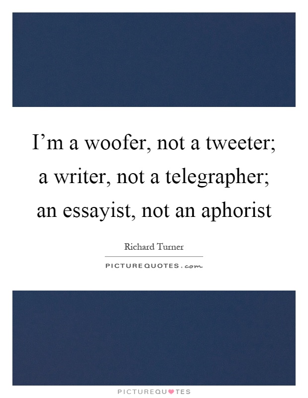 I'm a woofer, not a tweeter; a writer, not a telegrapher; an essayist, not an aphorist Picture Quote #1