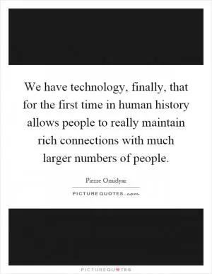 We have technology, finally, that for the first time in human history allows people to really maintain rich connections with much larger numbers of people Picture Quote #1