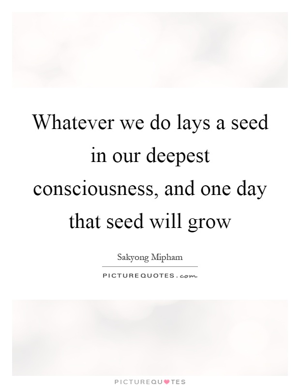 Whatever we do lays a seed in our deepest consciousness, and one day that seed will grow Picture Quote #1