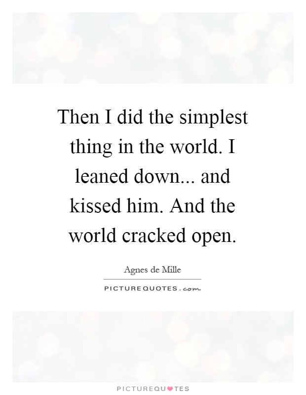 Then I did the simplest thing in the world. I leaned down... and kissed him. And the world cracked open Picture Quote #1